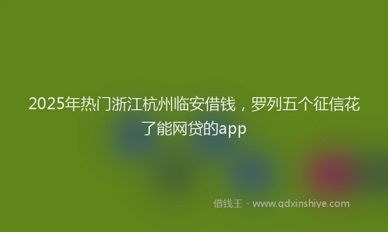 2025年热门浙江杭州临安借钱，罗列五个征信花了能网贷的app