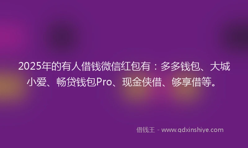 2025年的有人借钱微信红包有：多多钱包、大城小爱、畅贷钱包Pro、现金侠借、够享借等。