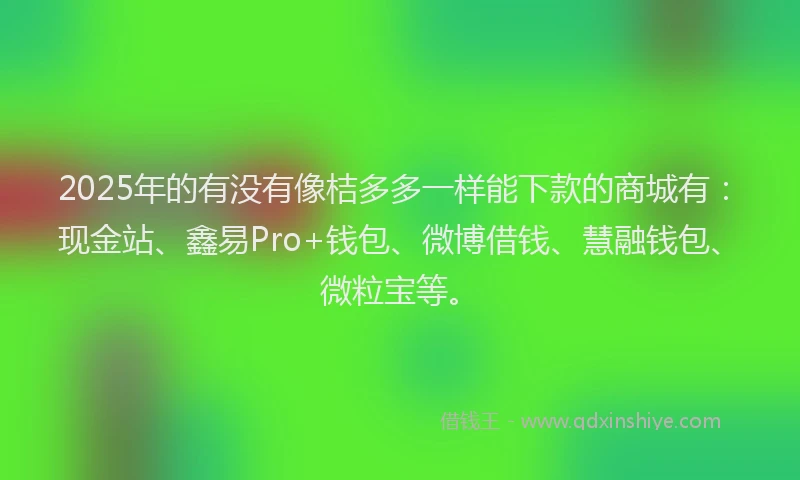 2025年的有没有像桔多多一样能下款的商城有:现金站、鑫易Pro+钱包、微博借钱、慧融钱包、微粒宝等。