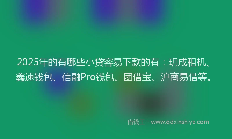 2025年的有哪些小贷容易下款的有：玥成租机、鑫速钱包、信融Pro钱包、团借宝、沪商易借等。