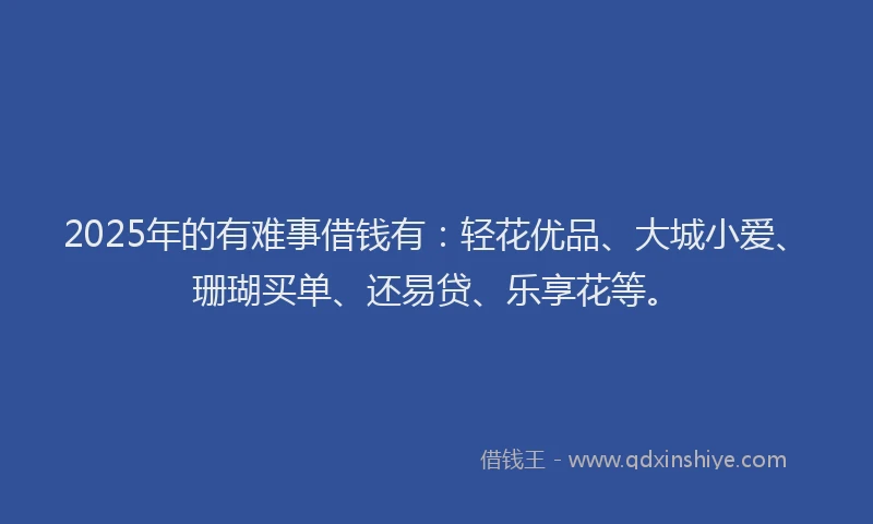 2025年的有难事借钱有：轻花优品、大城小爱、珊瑚买单、还易贷、乐享花等。