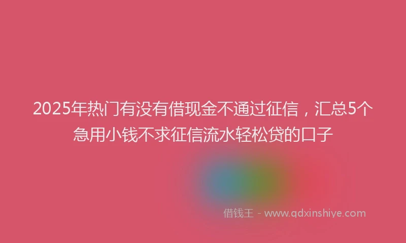 2025年热门有没有借现金不通过征信，汇总5个急用小钱不求征信流水轻松贷的口子