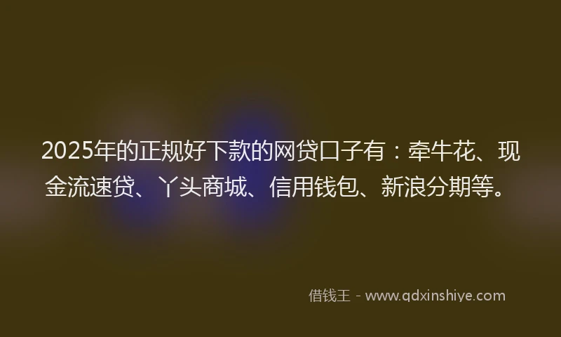 2025年的正规好下款的网贷口子有：牵牛花、现金流速贷、丫头商城、信用钱包、新浪分期等。
