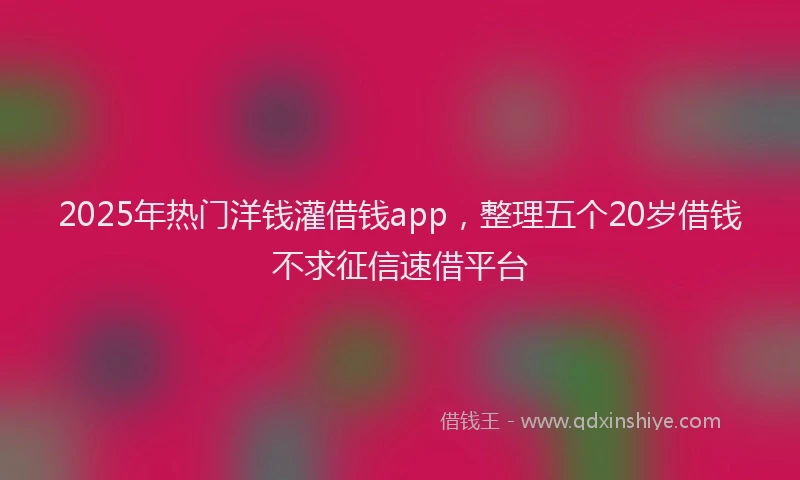 2025年热门洋钱灌借钱app，整理五个20岁借钱不求征信速借平台