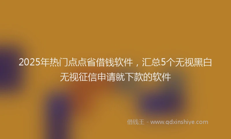 2025年热门点点省借钱软件，汇总5个无视黑白无视征信申请就下款的软件