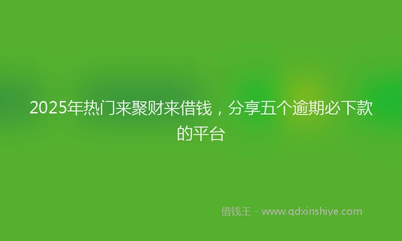 2025年热门来聚财来借钱，分享五个逾期必下款的平台