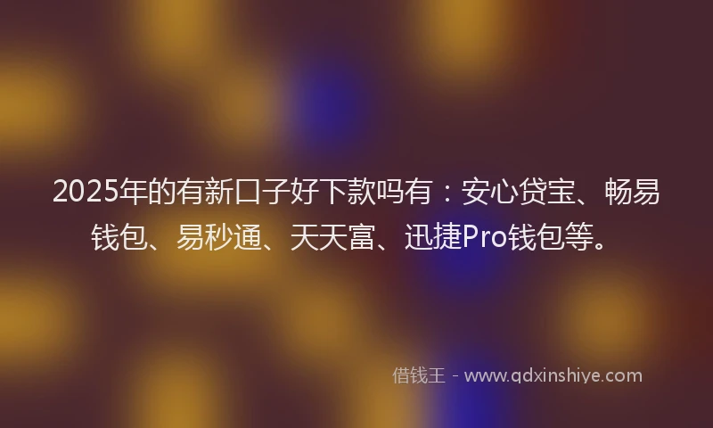2025年的有新口子好下款吗有：安心贷宝、畅易钱包、易秒通、天天富、迅捷Pro钱包等。