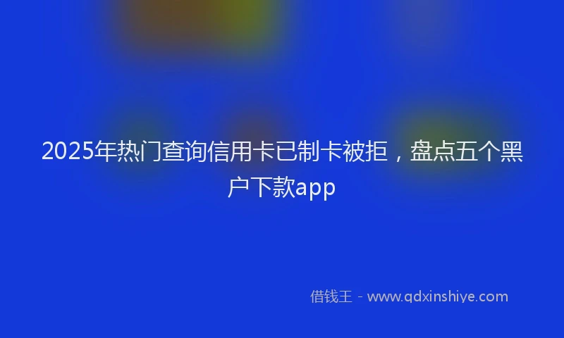 2025年热门查询信用卡已制卡被拒,盘点五个黑户下款app