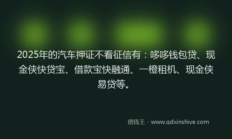 2025年的汽车押证不看征信有：哆哆钱包贷、现金侠快贷宝、借款宝快融通、一橙租机、现金侠易贷等。