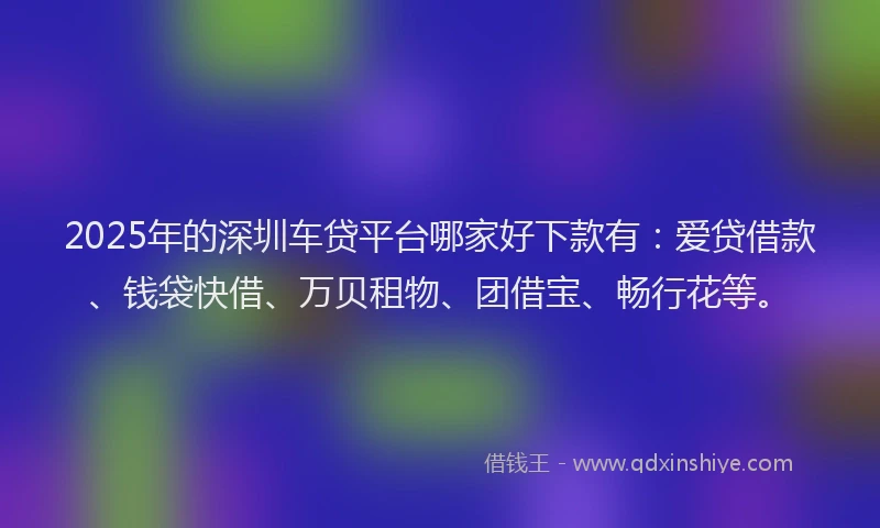 2025年的深圳车贷平台哪家好下款有:爱贷借款、钱袋快借、万贝租物、团借宝、畅行花等。