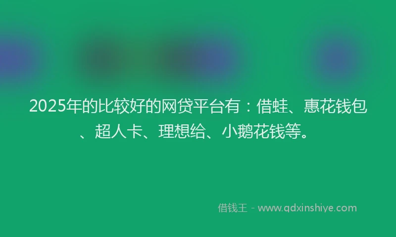 2025年的比较好的网贷平台有：借蛙、惠花钱包、超人卡、理想给、小鹅花钱等。