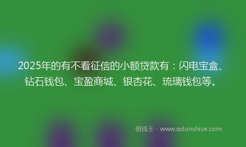 2025年的有不看征信的小额贷款有：闪电宝盒、钻石钱包、宝盈商城、银杏花、琉璃钱包等。