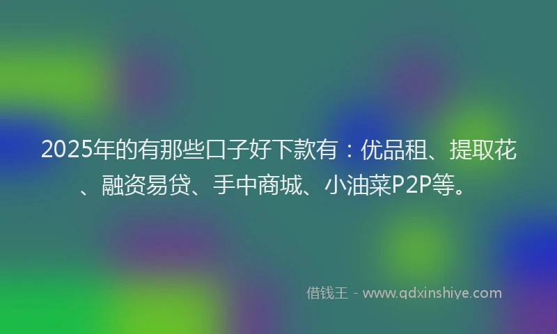 2025年的有那些口子好下款有:优品租、提取花、融资易贷、手中商城、小油菜P2P等。