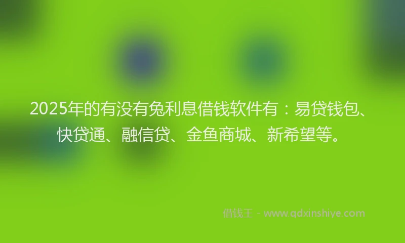 2025年的有没有兔利息借钱软件有：易贷钱包、快贷通、融信贷、金鱼商城、新希望等。