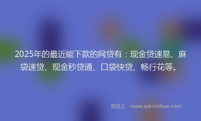 2025年的最近能下款的网贷有:现金贷速易、麻袋速贷、现金秒贷通、口袋快贷、畅行花等。