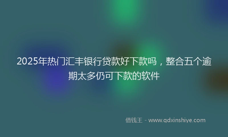 2025年热门汇丰银行贷款好下款吗,整合五个逾期太多仍可下款的软件