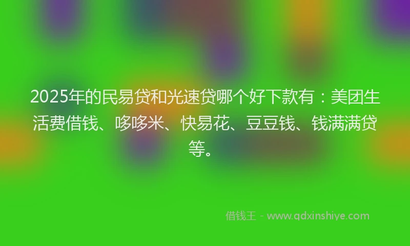 2025年的民易贷和光速贷哪个好下款有：美团生活费借钱、哆哆米、快易花、豆豆钱、钱满满贷等。