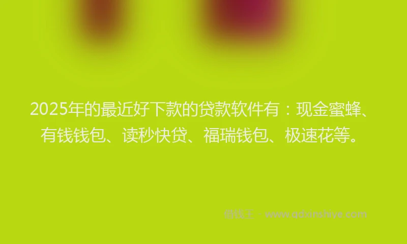 2025年的最近好下款的贷款软件有:现金蜜蜂、有钱钱包、读秒快贷、福瑞钱包、极速花等。