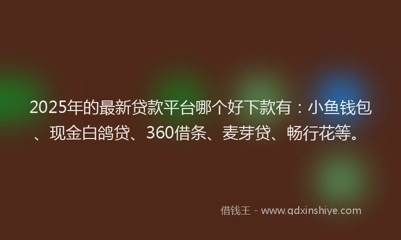 2025年的最新贷款平台哪个好下款有：小鱼钱包、现金白鸽贷、360借条、麦芽贷、畅行花等。