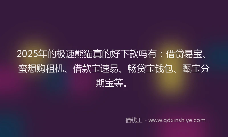 2025年的极速熊猫真的好下款吗有：借贷易宝、蛮想购租机、借款宝速易、畅贷宝钱包、甄宝分期宝等。