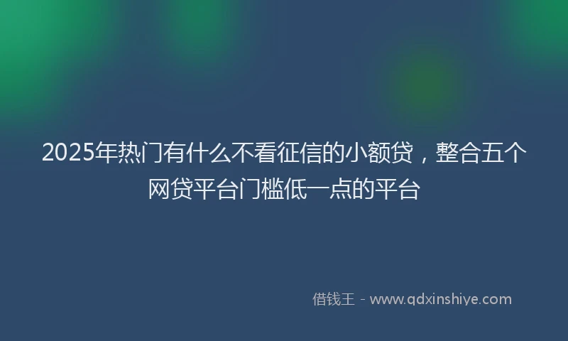 2025年热门有什么不看征信的小额贷，整合五个网贷平台门槛低一点的平台