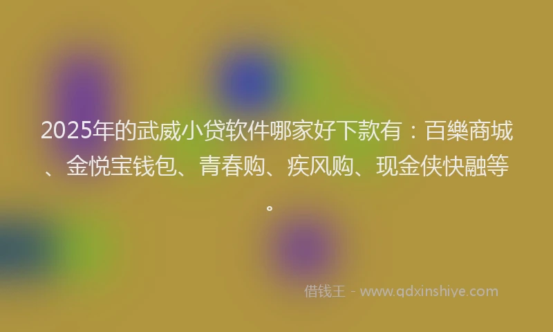 2025年的武威小贷软件哪家好下款有：百樂商城、金悦宝钱包、青春购、疾风购、现金侠快融等。
