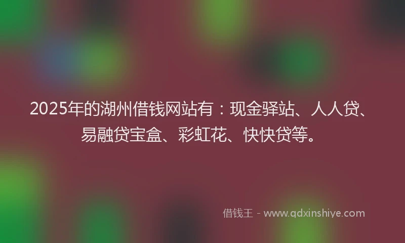 2025年的湖州借钱网站有:现金驿站、人人贷、易融贷宝盒、彩虹花、快快贷等。