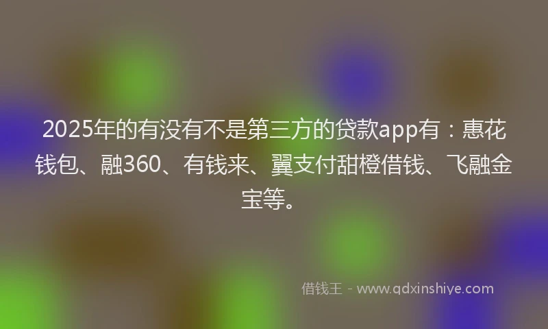 2025年的有没有不是第三方的贷款app有：惠花钱包、融360、有钱来、翼支付甜橙借钱、飞融金宝等。