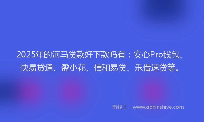 2025年的河马贷款好下款吗有:安心Pro钱包、快易贷通、盈小花、信和易贷、乐借速贷等。