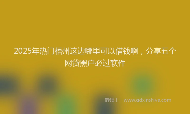2025年热门梧州这边哪里可以借钱啊，分享五个网贷黑户必过软件