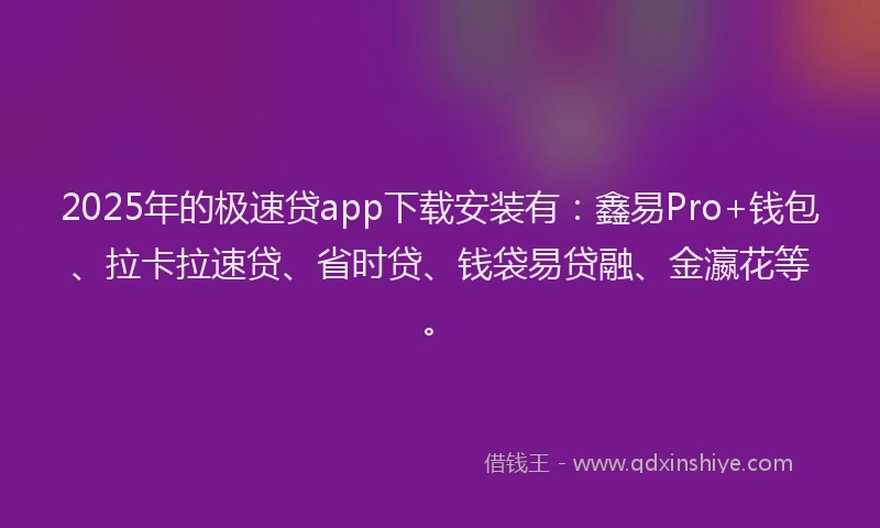 2025年的极速贷app下载安装有：鑫易Pro+钱包、拉卡拉速贷、省时贷、钱袋易贷融、金瀛花等。
