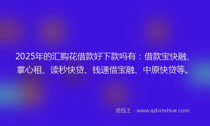 2025年的汇购花借款好下款吗有：借款宝快融、掌心租、读秒快贷、钱速借宝融、中原快贷等。