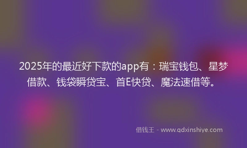 2025年的最近好下款的app有:瑞宝钱包、星梦借款、钱袋瞬贷宝、首E快贷、魔法速借等。