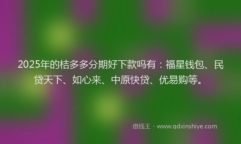 2025年的桔多多分期好下款吗有：福星钱包、民贷天下、如心来、中原快贷、优易购等。