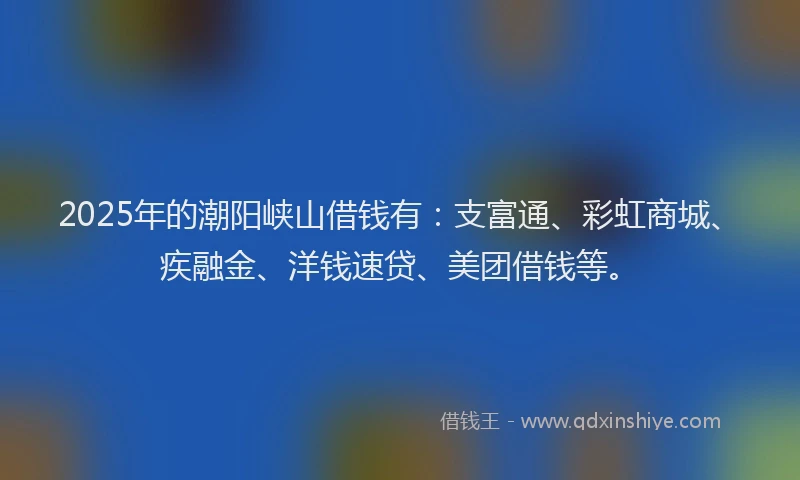 2025年的潮阳峡山借钱有：支富通、彩虹商城、疾融金、洋钱速贷、美团借钱等。