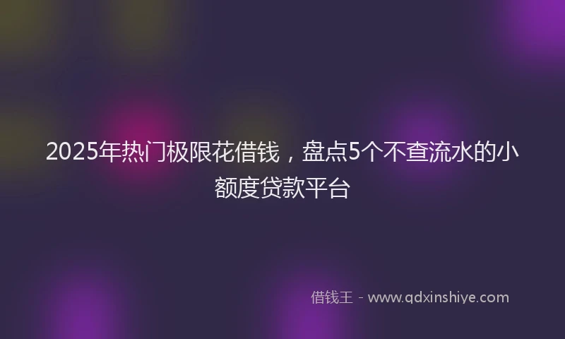 2025年热门极限花借钱，盘点5个不查流水的小额度贷款平台