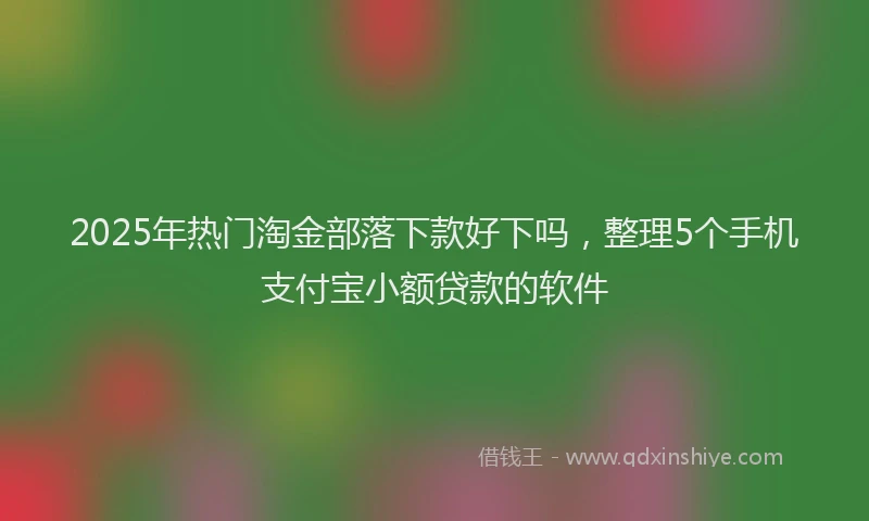 2025年热门淘金部落下款好下吗，整理5个手机支付宝小额贷款的软件