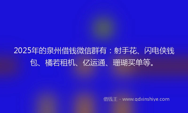 2025年的泉州借钱微信群有:射手花、闪电侠钱包、橘若租机、亿运通、珊瑚买单等。