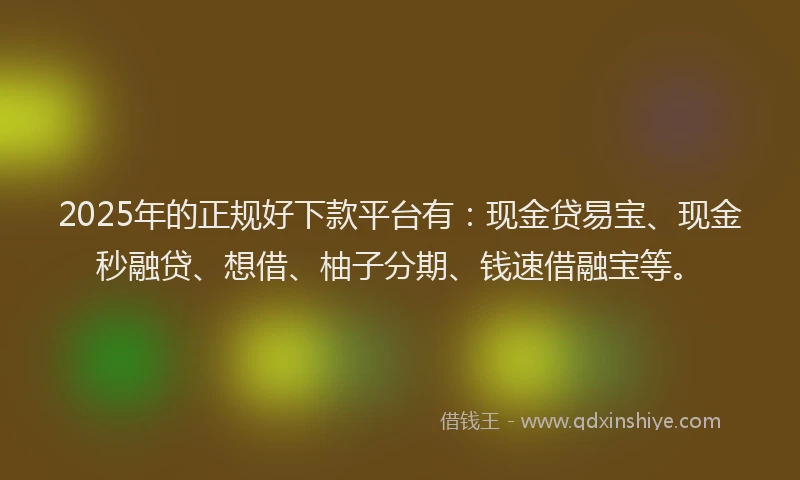 2025年的正规好下款平台有:现金贷易宝、现金秒融贷、想借、柚子分期、钱速借融宝等。