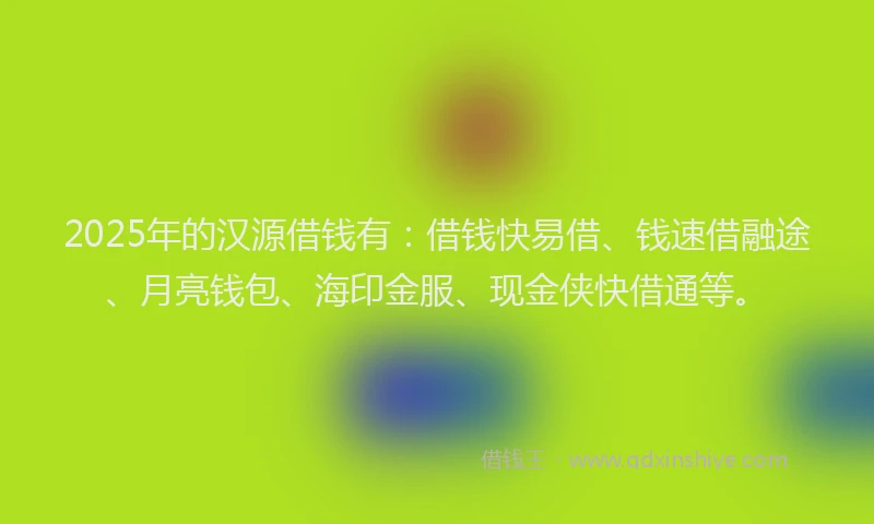 2025年的汉源借钱有：借钱快易借、钱速借融途、月亮钱包、海印金服、现金侠快借通等。