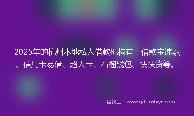 2025年的杭州本地私人借款机构有:借款宝速融、信用卡易借、超人卡、石榴钱包、快快贷等。