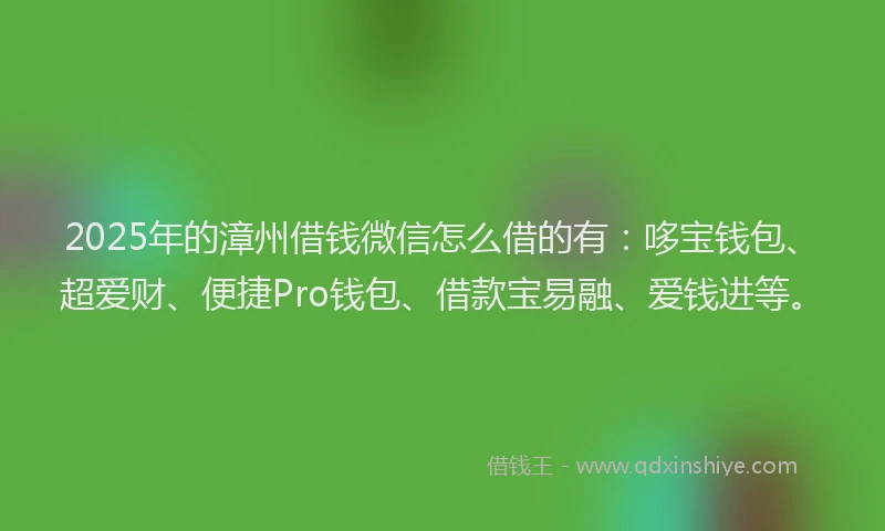 2025年的漳州借钱微信怎么借的有：哆宝钱包、超爱财、便捷Pro钱包、借款宝易融、爱钱进等。