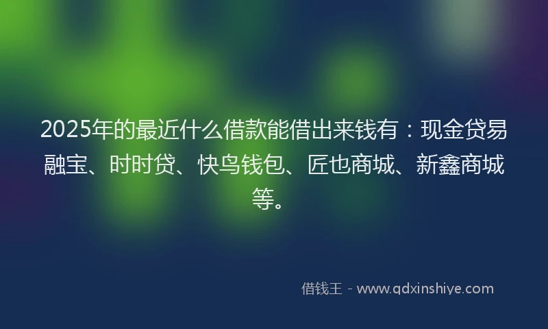 2025年的最近什么借款能借出来钱有:现金贷易融宝、时时贷、快鸟钱包、匠也商城、新鑫商城等。