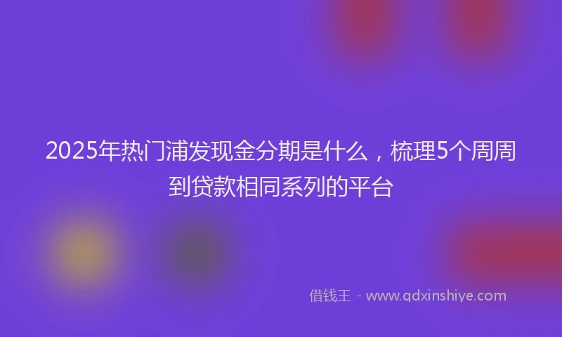 2025年热门浦发现金分期是什么，梳理5个周周到贷款相同系列的平台