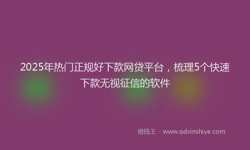 2025年热门正规好下款网贷平台，梳理5个快速下款无视征信的软件
