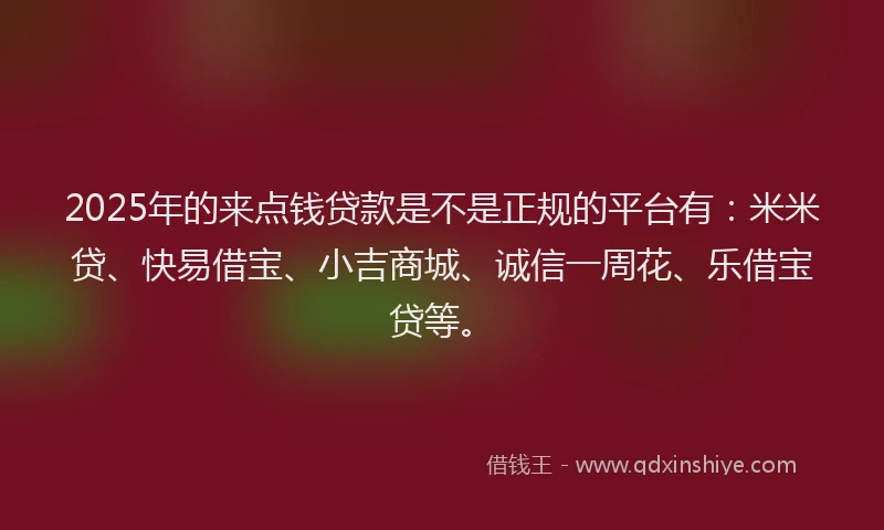 2025年的来点钱贷款是不是正规的平台有:米米贷、快易借宝、小吉商城、诚信一周花、乐借宝贷等。