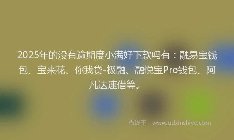 2025年的没有逾期度小满好下款吗有：融易宝钱包、宝来花、你我贷-极融、融悦宝Pro钱包、阿凡达速借等。