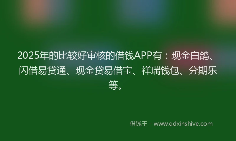 2025年的比较好审核的借钱APP有:现金白鸽、闪借易贷通、现金贷易借宝、祥瑞钱包、分期乐等。