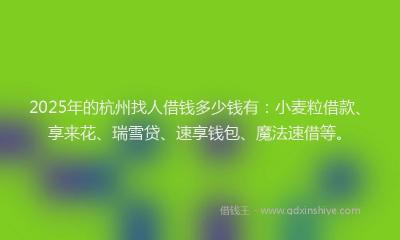 2025年的杭州找人借钱多少钱有:小麦粒借款、享来花、瑞雪贷、速享钱包、魔法速借等。