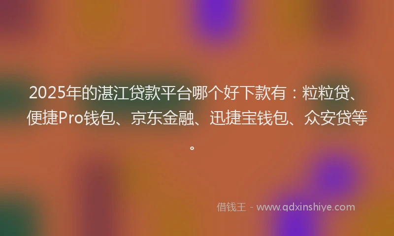 2025年的湛江贷款平台哪个好下款有:粒粒贷、便捷Pro钱包、京东金融、迅捷宝钱包、众安贷等。
